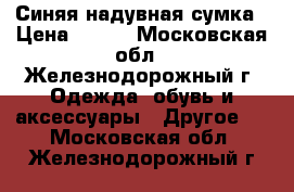 Синяя надувная сумка › Цена ­ 300 - Московская обл., Железнодорожный г. Одежда, обувь и аксессуары » Другое   . Московская обл.,Железнодорожный г.